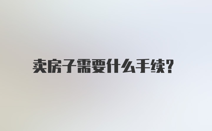 卖房子需要什么手续？