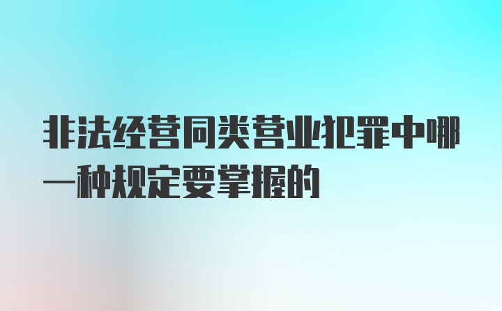 非法经营同类营业犯罪中哪一种规定要掌握的