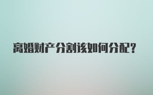 离婚财产分割该如何分配？