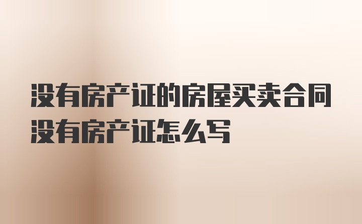 没有房产证的房屋买卖合同没有房产证怎么写