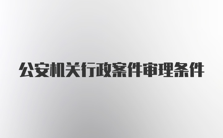 公安机关行政案件审理条件