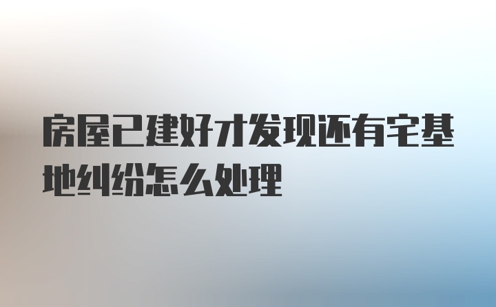 房屋已建好才发现还有宅基地纠纷怎么处理