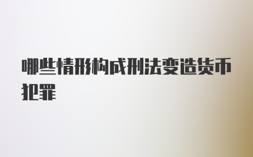 哪些情形构成刑法变造货币犯罪