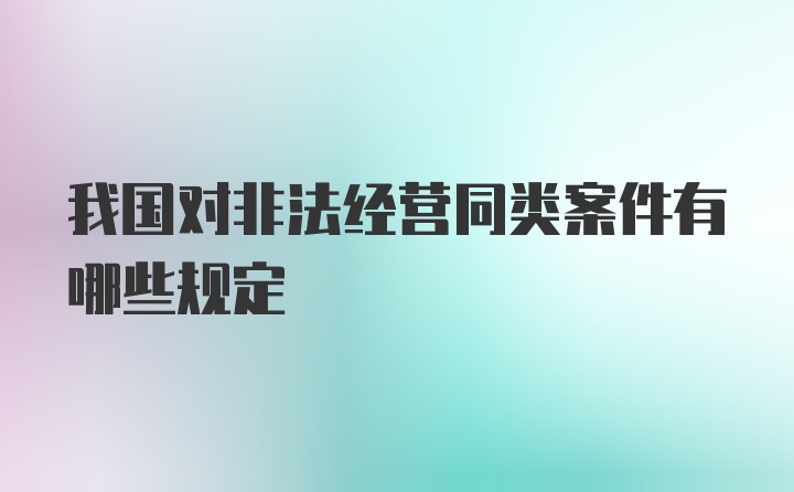 我国对非法经营同类案件有哪些规定