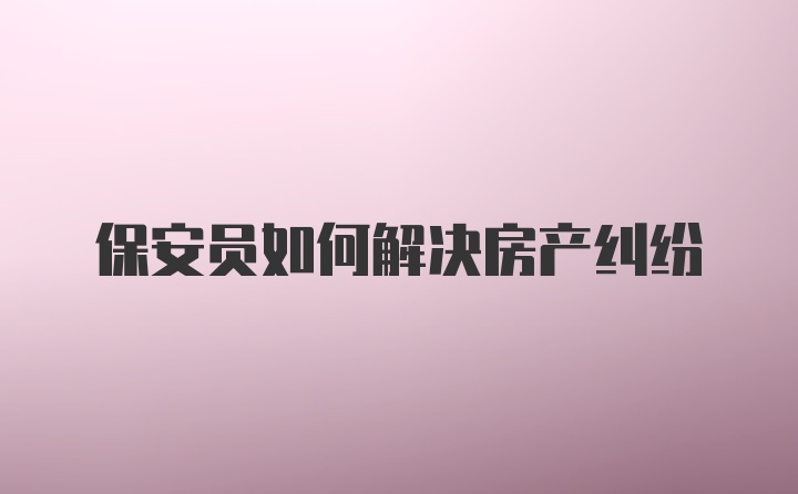 保安员如何解决房产纠纷