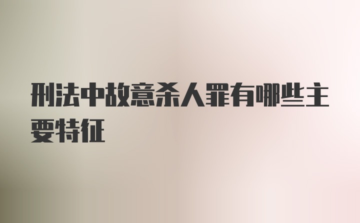 刑法中故意杀人罪有哪些主要特征