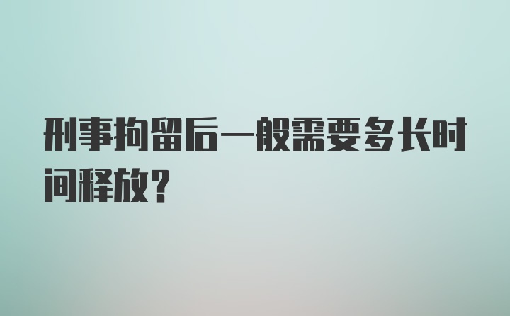 刑事拘留后一般需要多长时间释放?