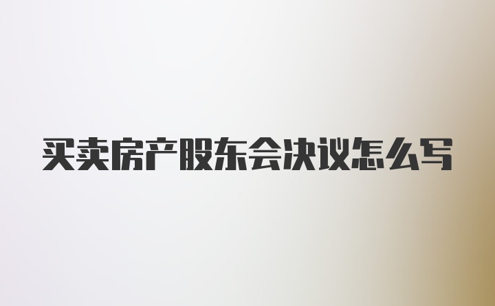 买卖房产股东会决议怎么写