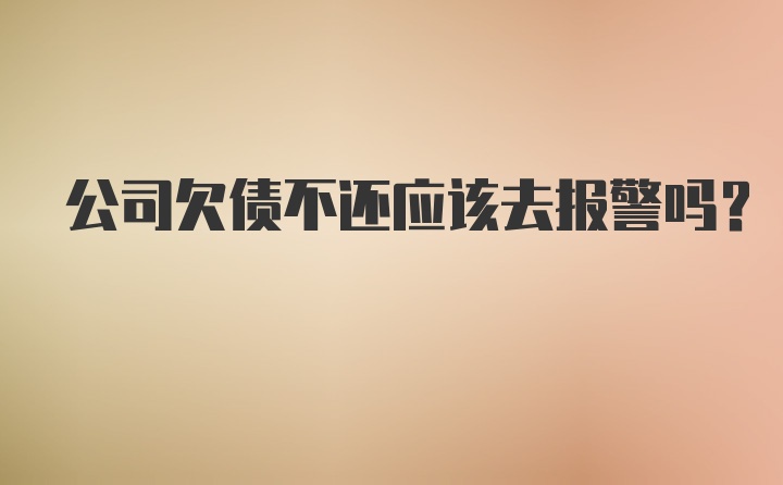 公司欠债不还应该去报警吗？