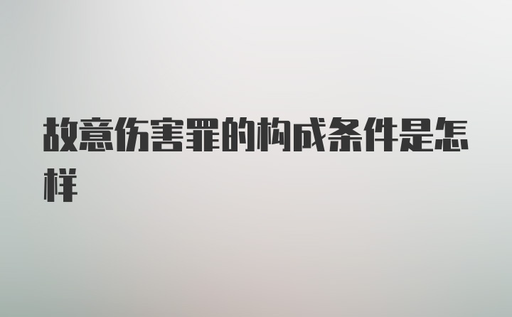 故意伤害罪的构成条件是怎样