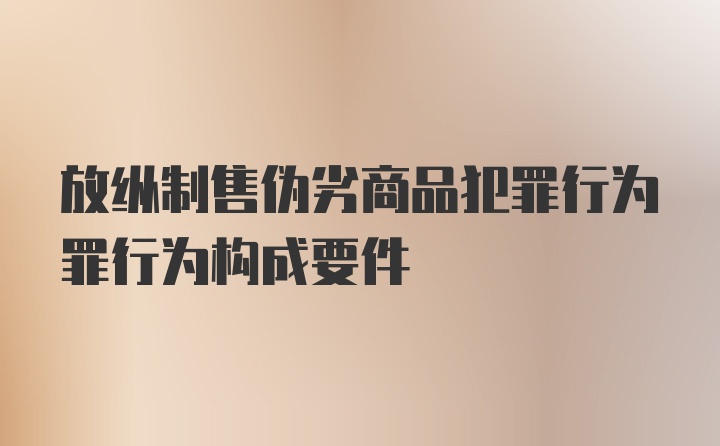 放纵制售伪劣商品犯罪行为罪行为构成要件