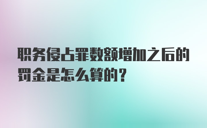 职务侵占罪数额增加之后的罚金是怎么算的？