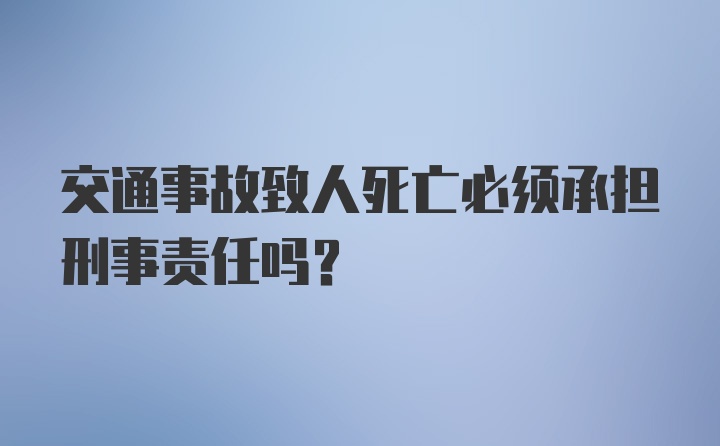 交通事故致人死亡必须承担刑事责任吗？