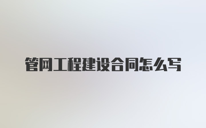 管网工程建设合同怎么写