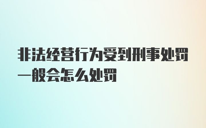 非法经营行为受到刑事处罚一般会怎么处罚