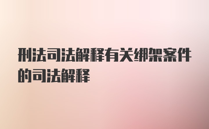 刑法司法解释有关绑架案件的司法解释