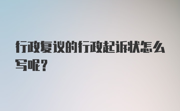 行政复议的行政起诉状怎么写呢？