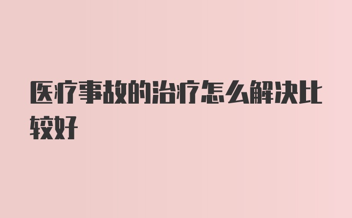 医疗事故的治疗怎么解决比较好