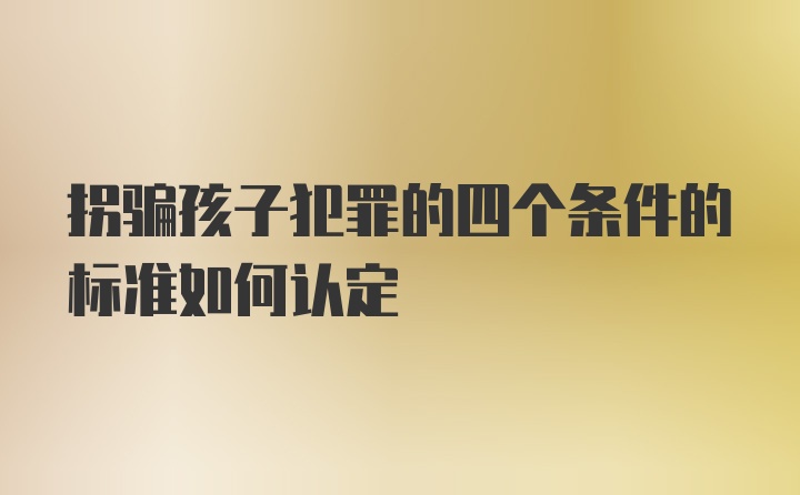 拐骗孩子犯罪的四个条件的标准如何认定