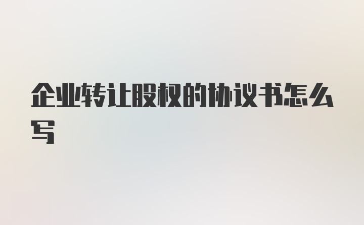 企业转让股权的协议书怎么写