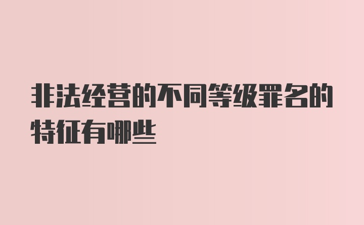 非法经营的不同等级罪名的特征有哪些