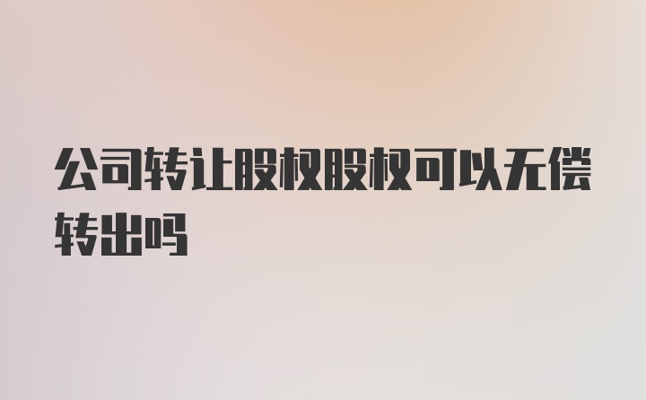 公司转让股权股权可以无偿转出吗