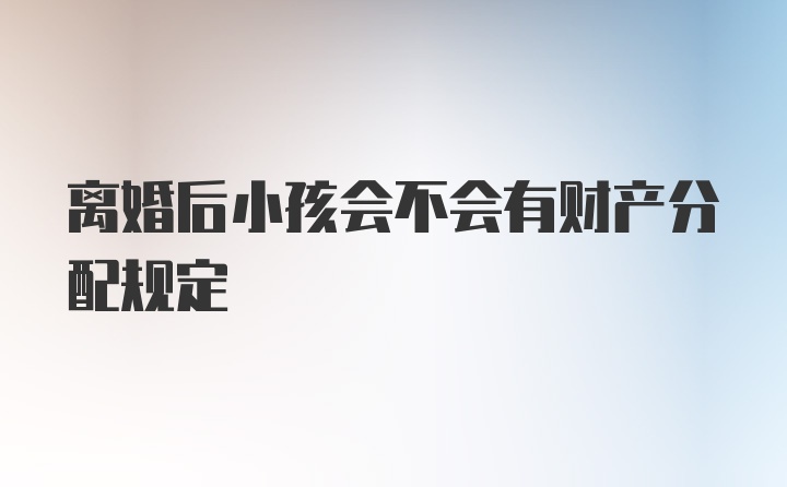 离婚后小孩会不会有财产分配规定