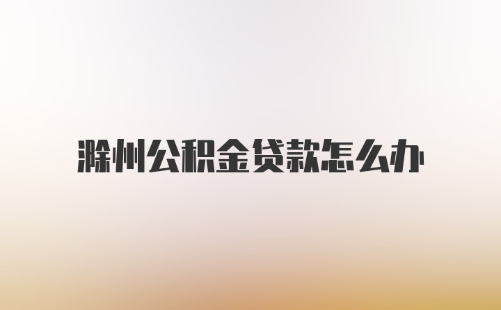 滁州公积金贷款怎么办