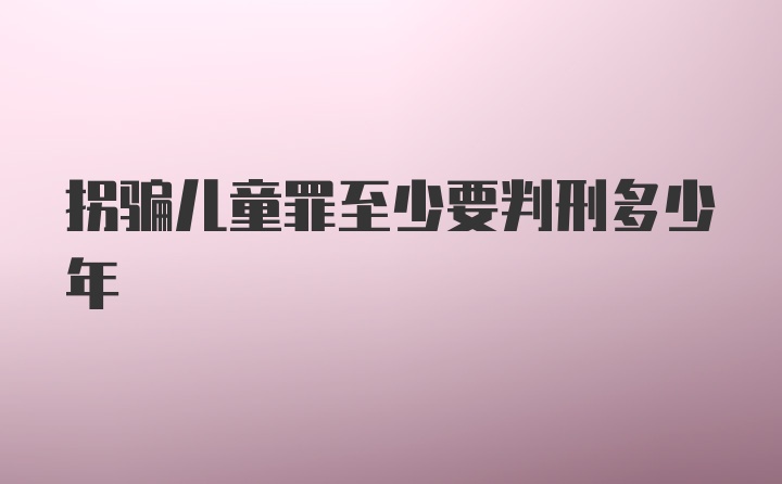 拐骗儿童罪至少要判刑多少年