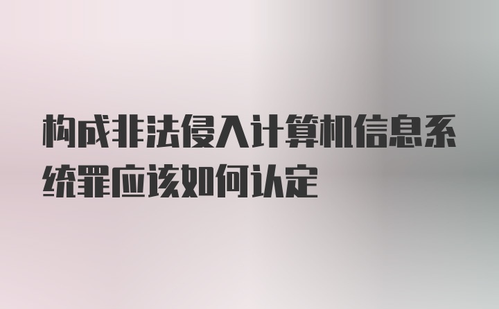 构成非法侵入计算机信息系统罪应该如何认定