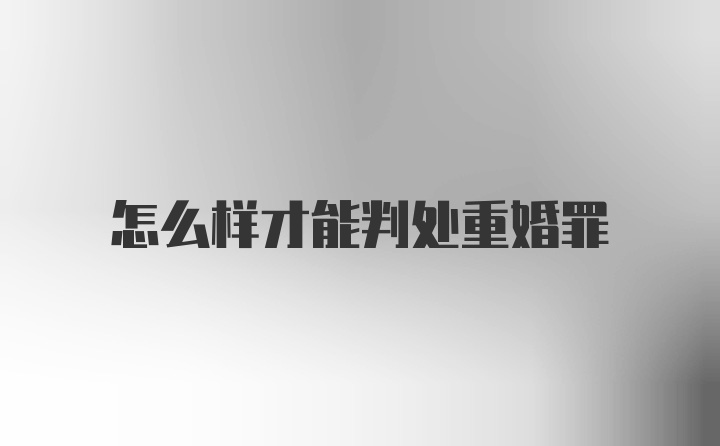 怎么样才能判处重婚罪