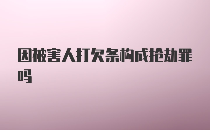 因被害人打欠条构成抢劫罪吗