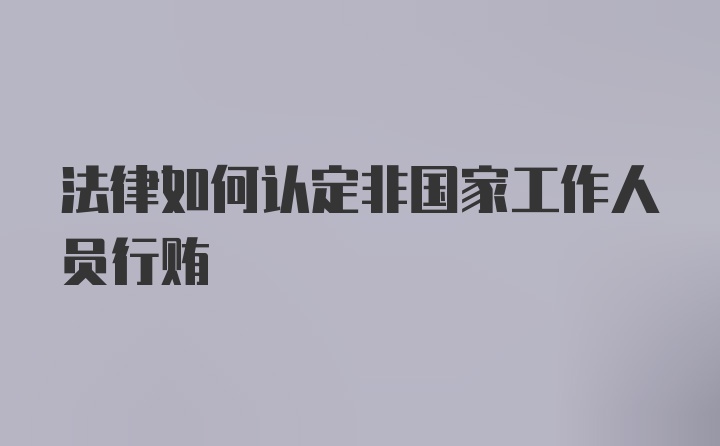 法律如何认定非国家工作人员行贿