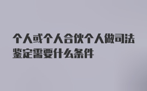 个人或个人合伙个人做司法鉴定需要什么条件