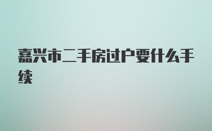 嘉兴市二手房过户要什么手续