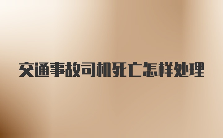 交通事故司机死亡怎样处理