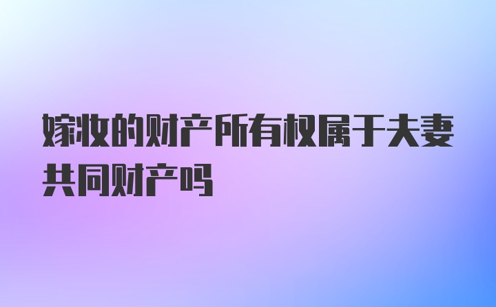 嫁妆的财产所有权属于夫妻共同财产吗