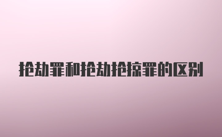 抢劫罪和抢劫抢掠罪的区别