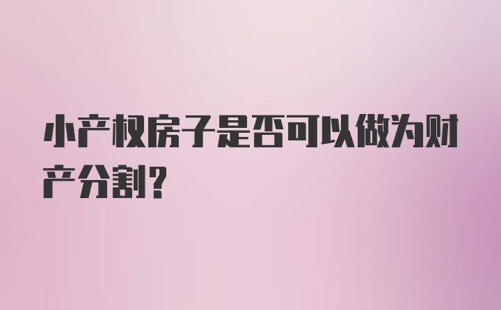 小产权房子是否可以做为财产分割?