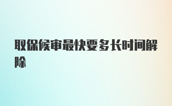 取保候审最快要多长时间解除