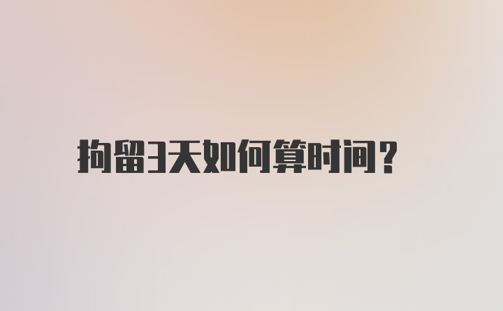 拘留3天如何算时间？