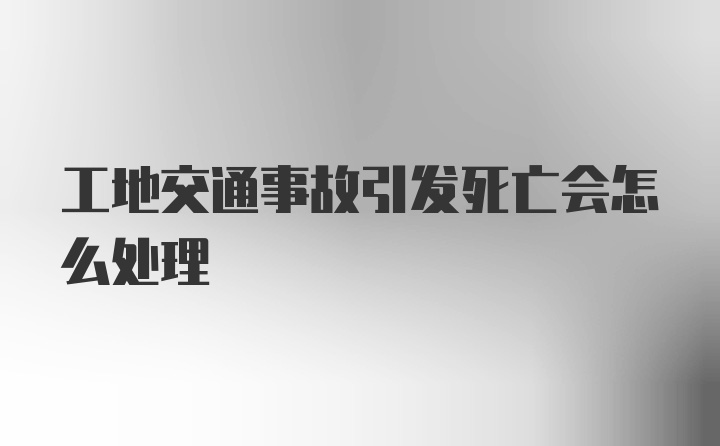 工地交通事故引发死亡会怎么处理