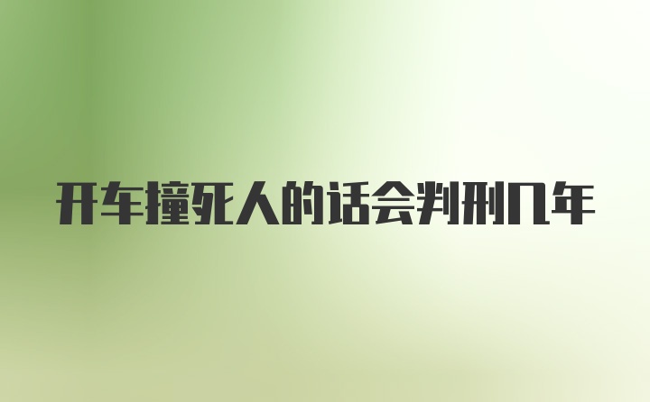 开车撞死人的话会判刑几年