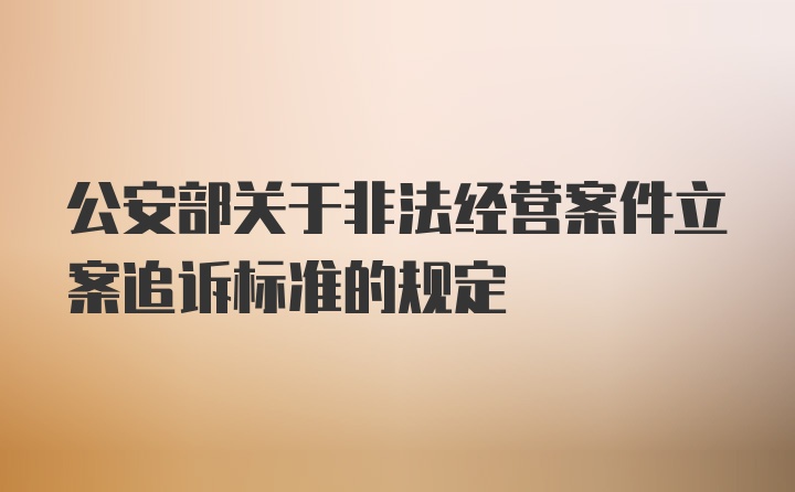 公安部关于非法经营案件立案追诉标准的规定