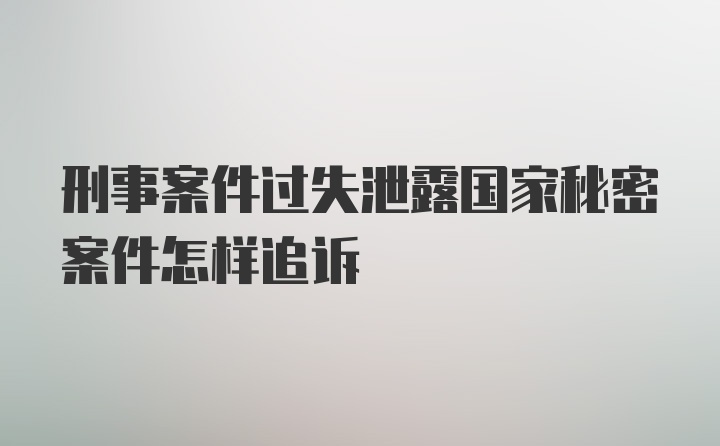 刑事案件过失泄露国家秘密案件怎样追诉