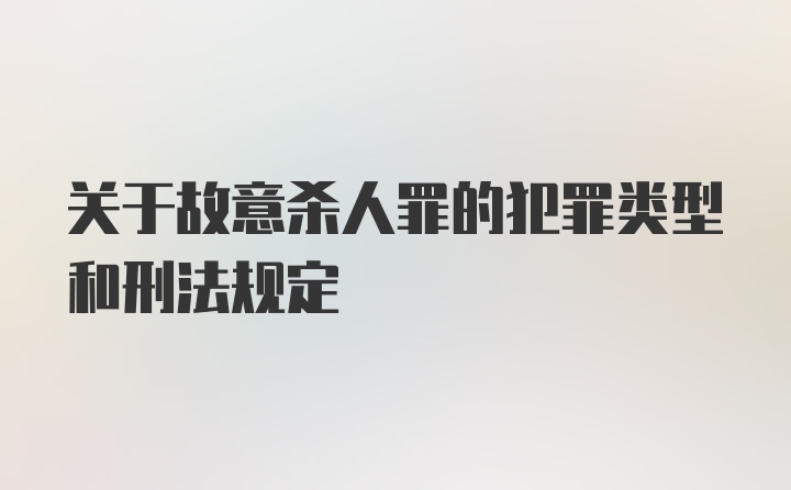 关于故意杀人罪的犯罪类型和刑法规定