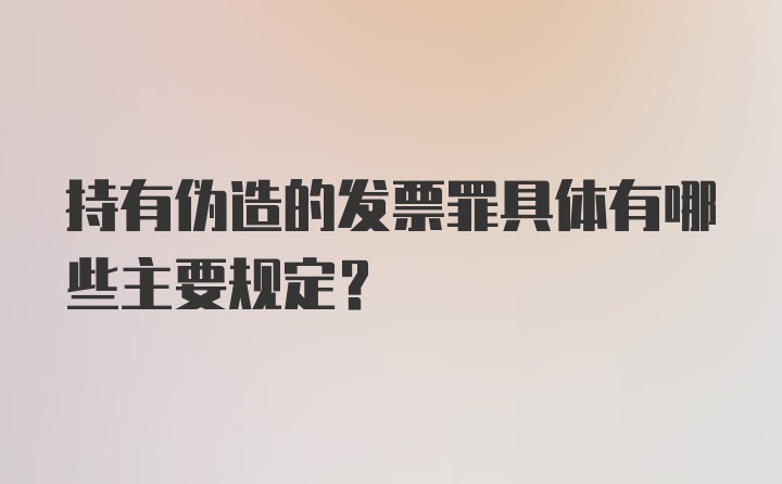 持有伪造的发票罪具体有哪些主要规定？