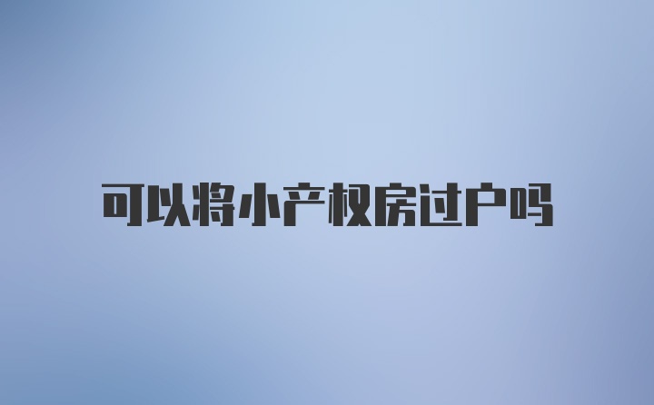 可以将小产权房过户吗