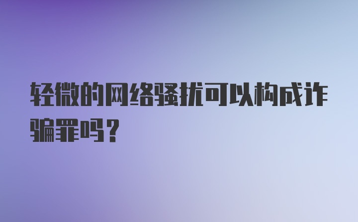 轻微的网络骚扰可以构成诈骗罪吗？