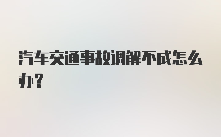 汽车交通事故调解不成怎么办？